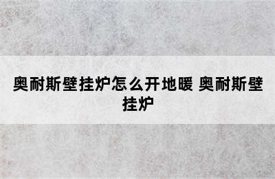 奥耐斯壁挂炉怎么开地暖 奥耐斯壁挂炉